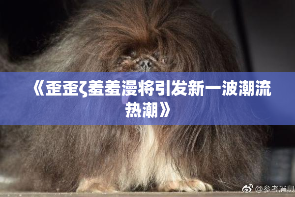 《歪歪ζ羞羞漫将引发新一波潮流热潮》