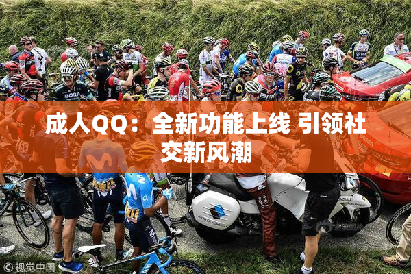 成人QQ：全新功能上线 引领社交新风潮