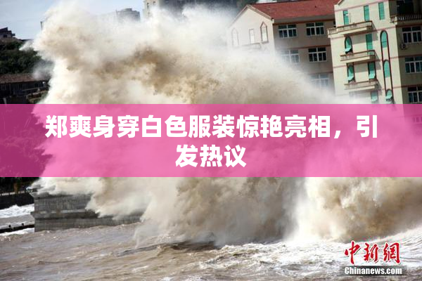 郑爽身穿白色服装惊艳亮相，引发热议
