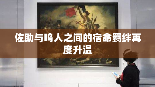 佐助与鸣人之间的宿命羁绊再度升温