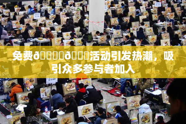 免费🔞‌🍌活动引发热潮，吸引众多参与者加入
