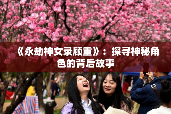 《永劫神女录顾重》：探寻神秘角色的背后故事