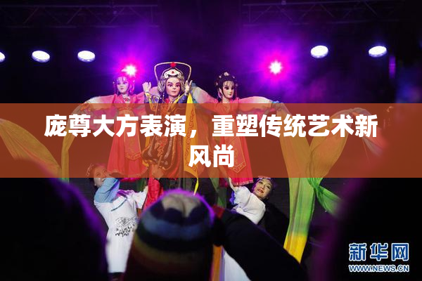 庞尊大方表演，重塑传统艺术新风尚