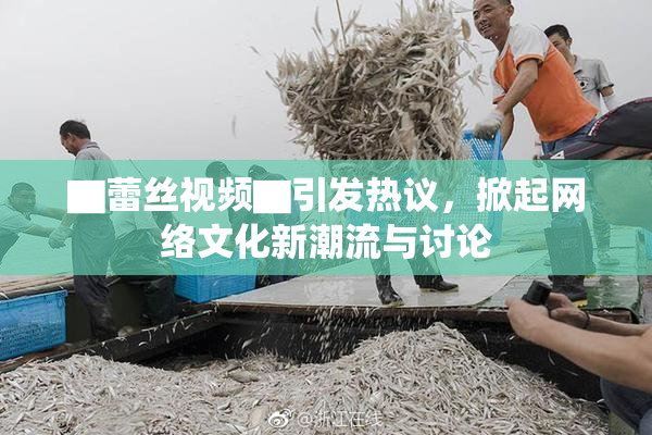 ▇蕾丝视频▇引发热议，掀起网络文化新潮流与讨论
