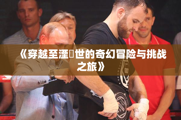 《穿越至湮婸世的奇幻冒险与挑战之旅》