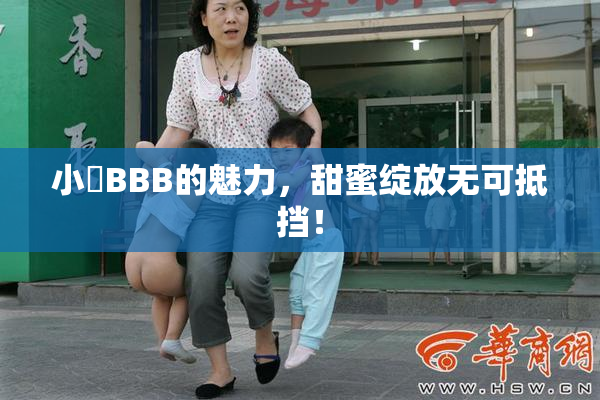 小槡BBB的魅力，甜蜜绽放无可抵挡！
