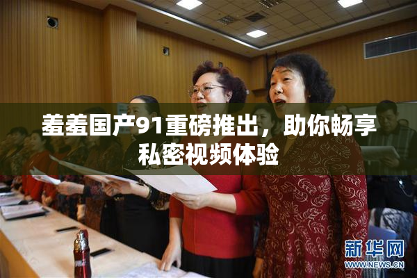 羞羞国产91重磅推出，助你畅享私密视频体验