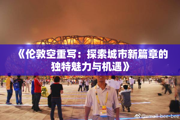 《伦敦空重写：探索城市新篇章的独特魅力与机遇》