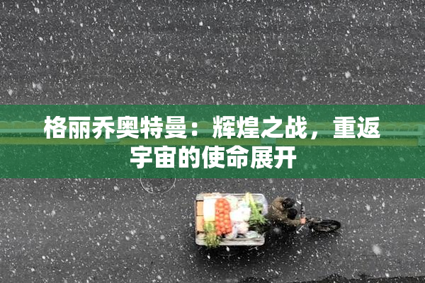 格丽乔奥特曼：辉煌之战，重返宇宙的使命展开