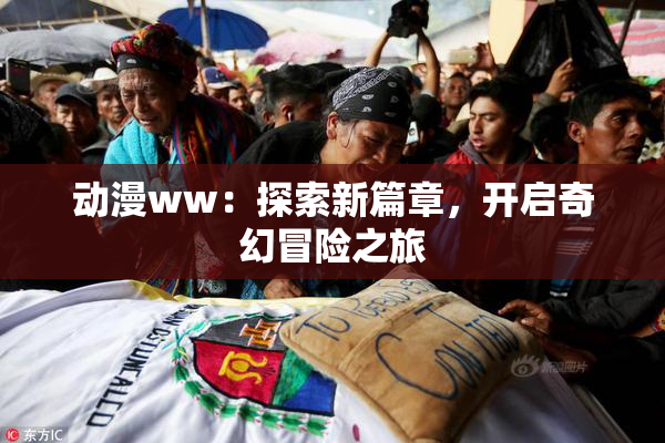动漫ww：探索新篇章，开启奇幻冒险之旅