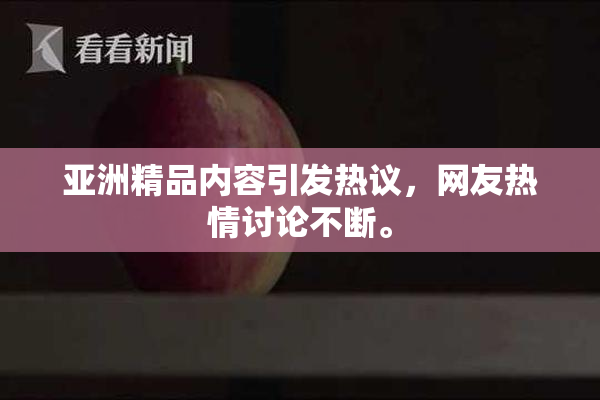 亚洲精品内容引发热议，网友热情讨论不断。
