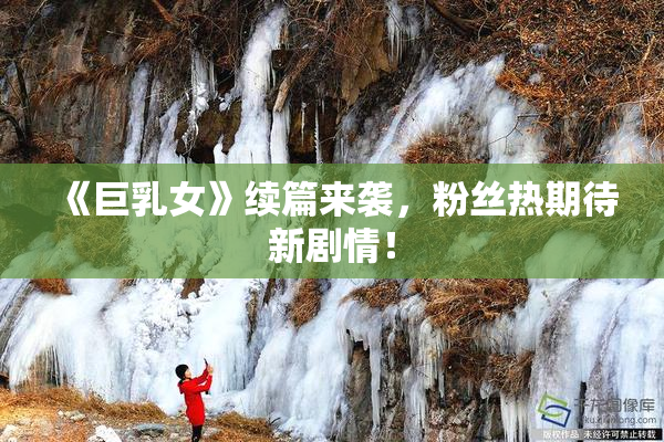 《巨乳女》续篇来袭，粉丝热期待新剧情！