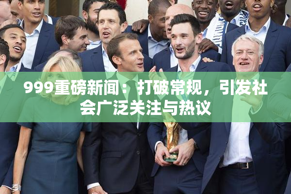 999重磅新闻：打破常规，引发社会广泛关注与热议