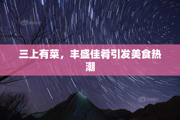 三上有菜，丰盛佳肴引发美食热潮