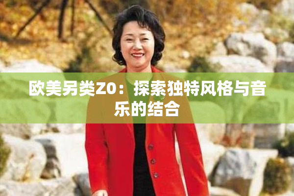 欧美另类Z0：探索独特风格与音乐的结合
