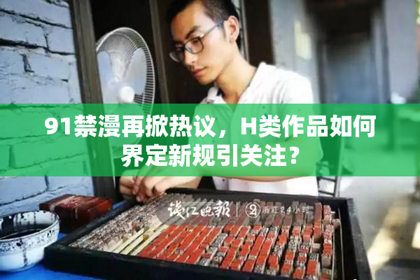 91禁漫再掀热议，H类作品如何界定新规引关注？