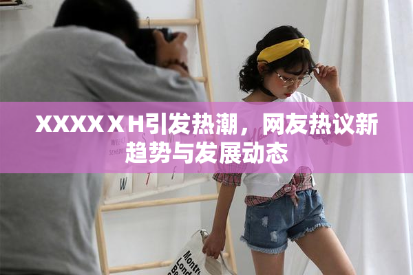 XXXXⅩH引发热潮，网友热议新趋势与发展动态