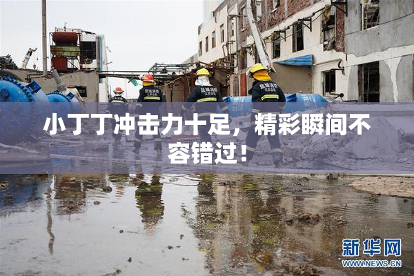 小丁丁冲击力十足，精彩瞬间不容错过！