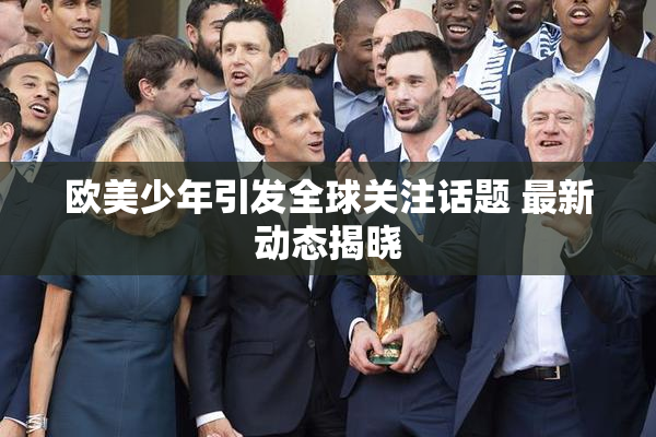 欧美少年引发全球关注话题 最新动态揭晓