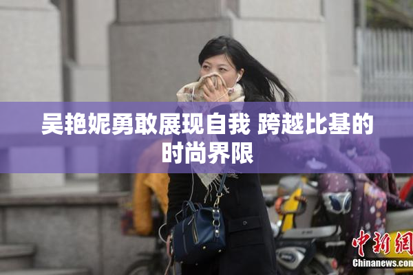 吴艳妮勇敢展现自我 跨越比基的时尚界限