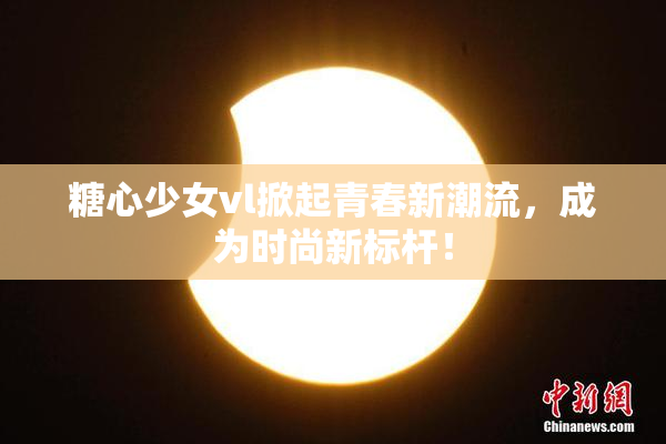 糖心少女vl掀起青春新潮流，成为时尚新标杆！