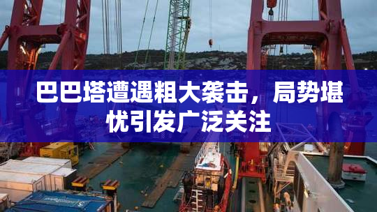 巴巴塔遭遇粗大袭击，局势堪忧引发广泛关注