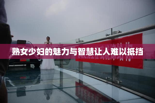 熟女少妇的魅力与智慧让人难以抵挡