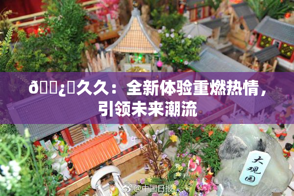 🌿‌久久：全新体验重燃热情，引领未来潮流