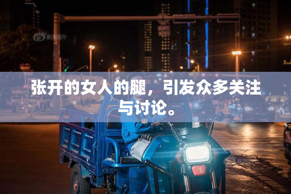 张开的女人的腿，引发众多关注与讨论。