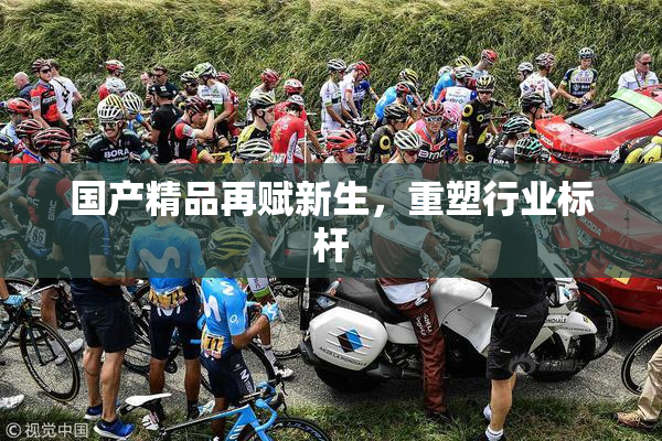 国产精品再赋新生，重塑行业标杆