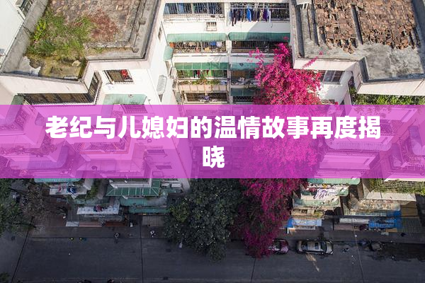 老纪与儿媳妇的温情故事再度揭晓