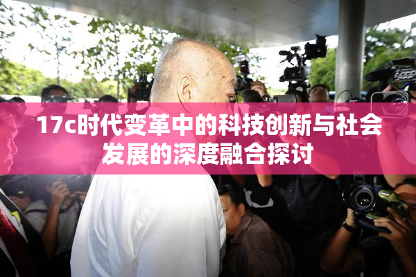 17c时代变革中的科技创新与社会发展的深度融合探讨