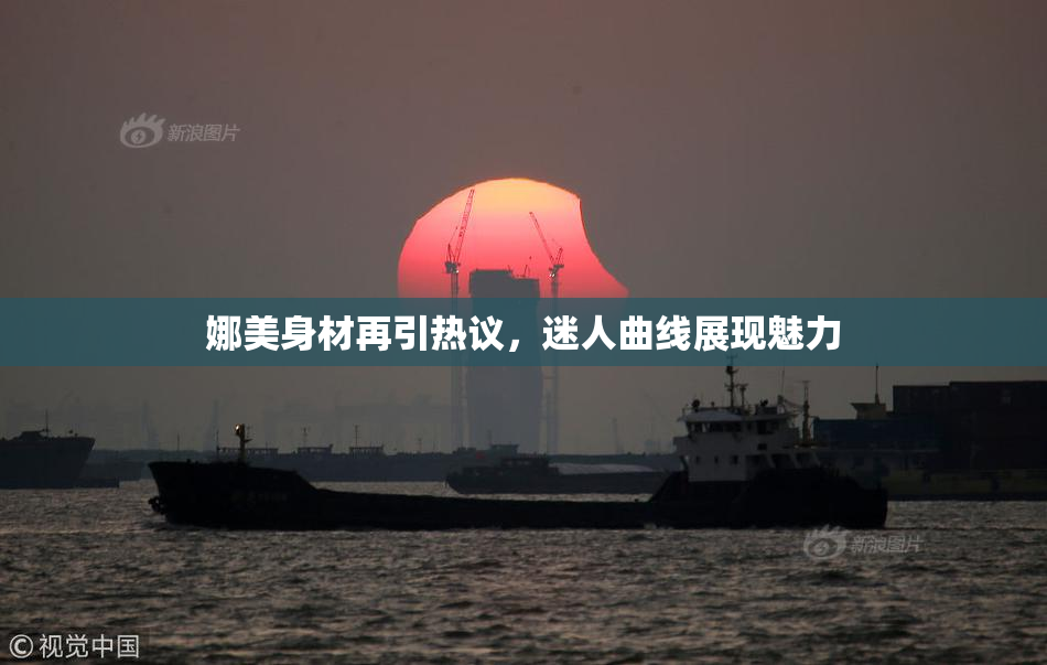 娜美身材再引热议，迷人曲线展现魅力