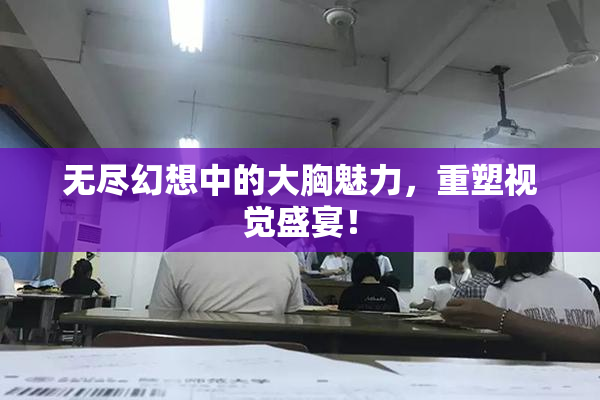 无尽幻想中的大胸魅力，重塑视觉盛宴！