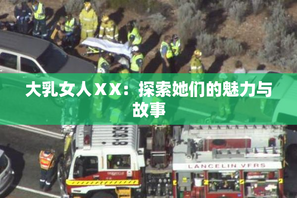 大乳女人ⅩX：探索她们的魅力与故事