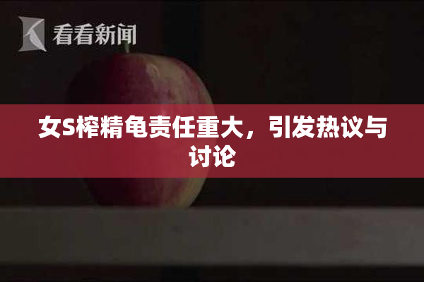 女S榨精龟责任重大，引发热议与讨论