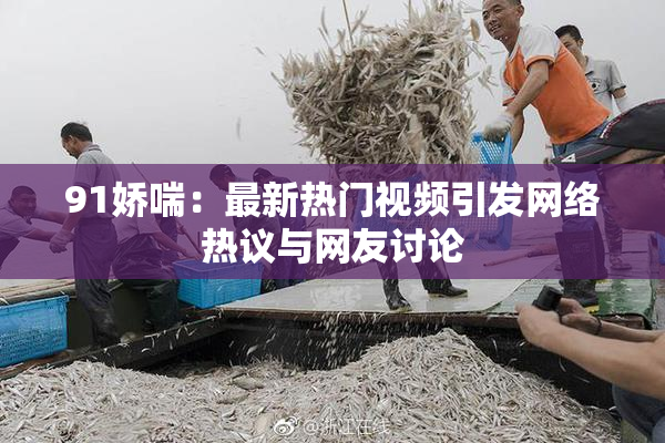 91娇喘：最新热门视频引发网络热议与网友讨论