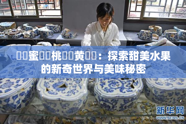 ❌‌蜜❌‌桃❌‌黄❌‌：探索甜美水果的新奇世界与美味秘密