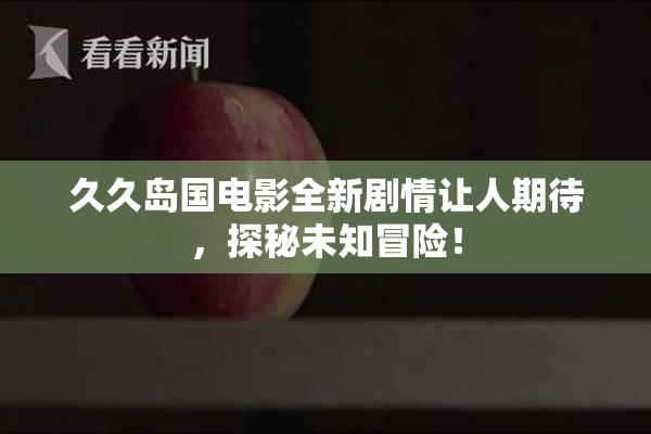 久久岛国电影全新剧情让人期待，探秘未知冒险！