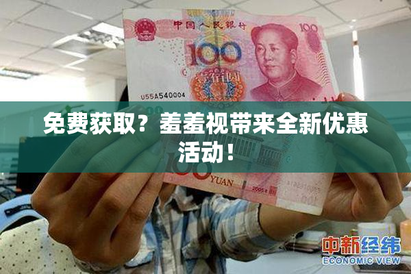 免费获取？羞羞视带来全新优惠活动！