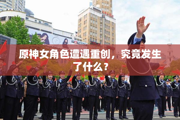 原神女角色遭遇重创，究竟发生了什么？