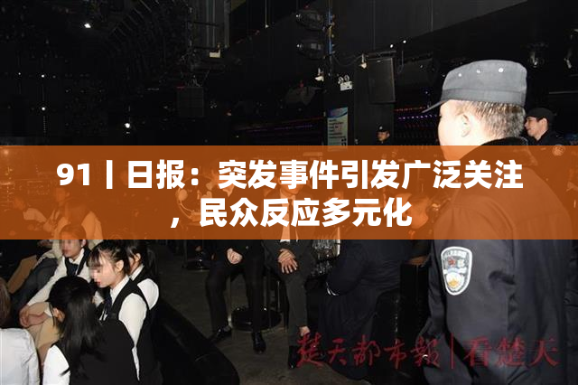 91丨日报：突发事件引发广泛关注，民众反应多元化