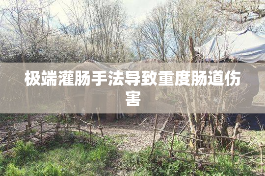 极端灌肠手法导致重度肠道伤害