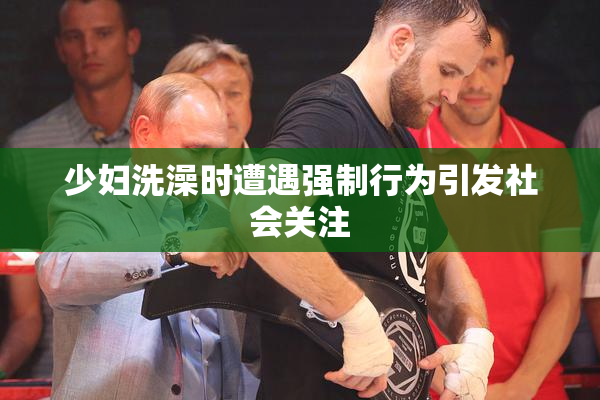 少妇洗澡时遭遇强制行为引发社会关注