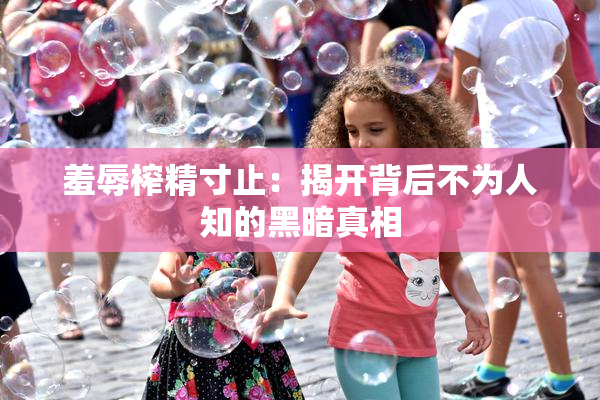羞辱榨精寸止：揭开背后不为人知的黑暗真相