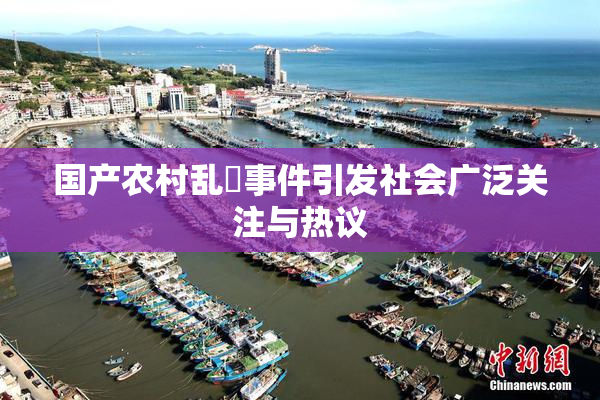 国产农村乱婬事件引发社会广泛关注与热议