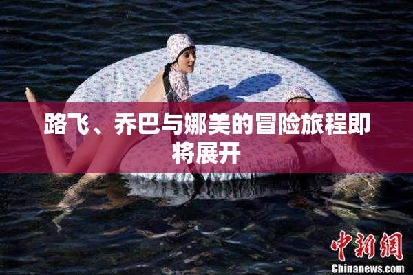 路飞、乔巴与娜美的冒险旅程即将展开