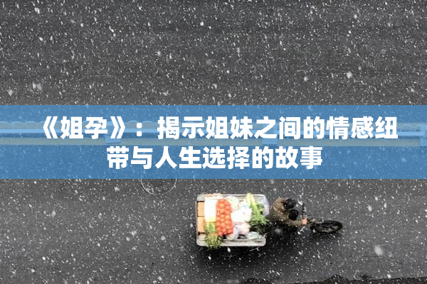 《姐孕》：揭示姐妹之间的情感纽带与人生选择的故事