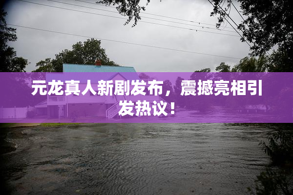 元龙真人新剧发布，震撼亮相引发热议！