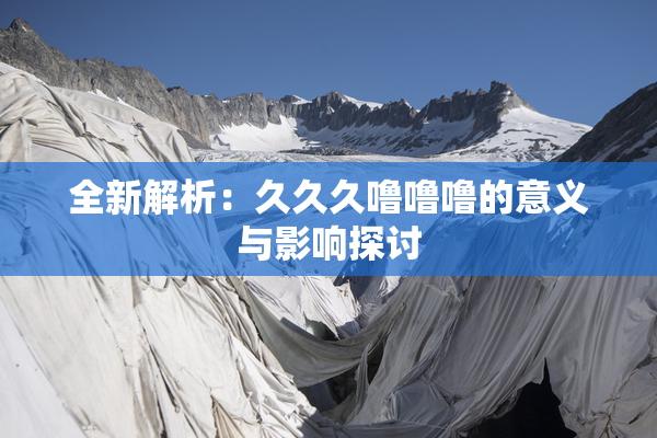 全新解析：久久久噜噜噜的意义与影响探讨